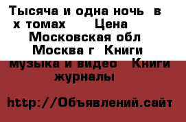 Тысяча и одна ночь (в 4-х томах).  › Цена ­ 600 - Московская обл., Москва г. Книги, музыка и видео » Книги, журналы   